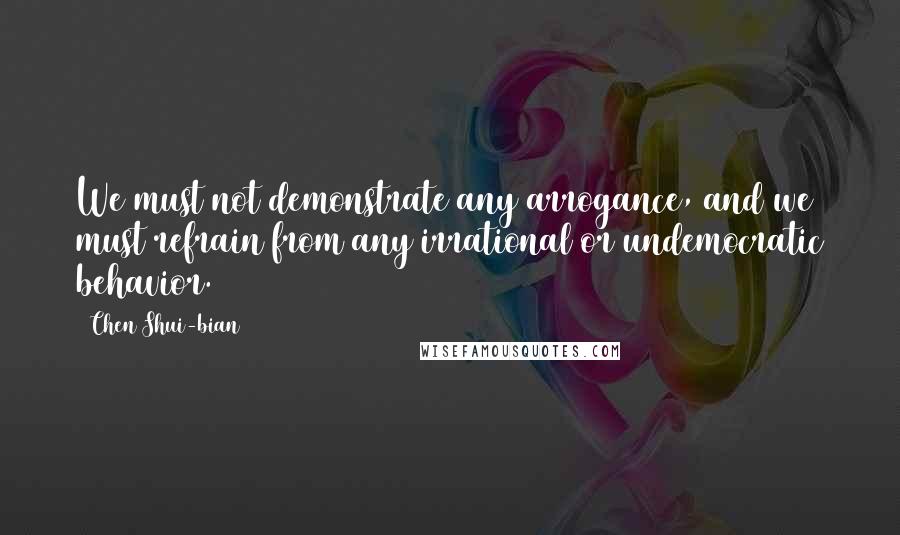 Chen Shui-bian Quotes: We must not demonstrate any arrogance, and we must refrain from any irrational or undemocratic behavior.