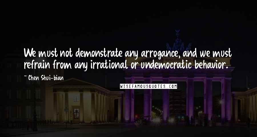 Chen Shui-bian Quotes: We must not demonstrate any arrogance, and we must refrain from any irrational or undemocratic behavior.