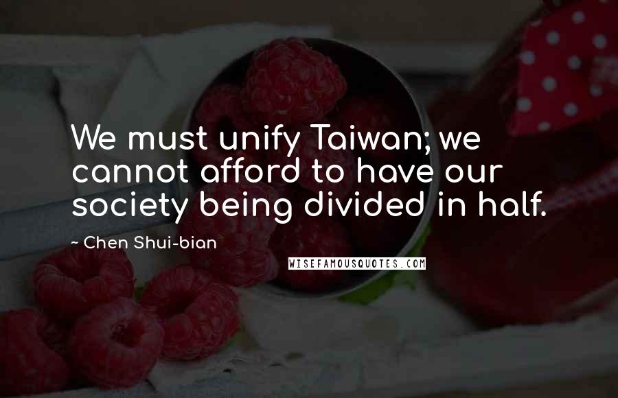 Chen Shui-bian Quotes: We must unify Taiwan; we cannot afford to have our society being divided in half.