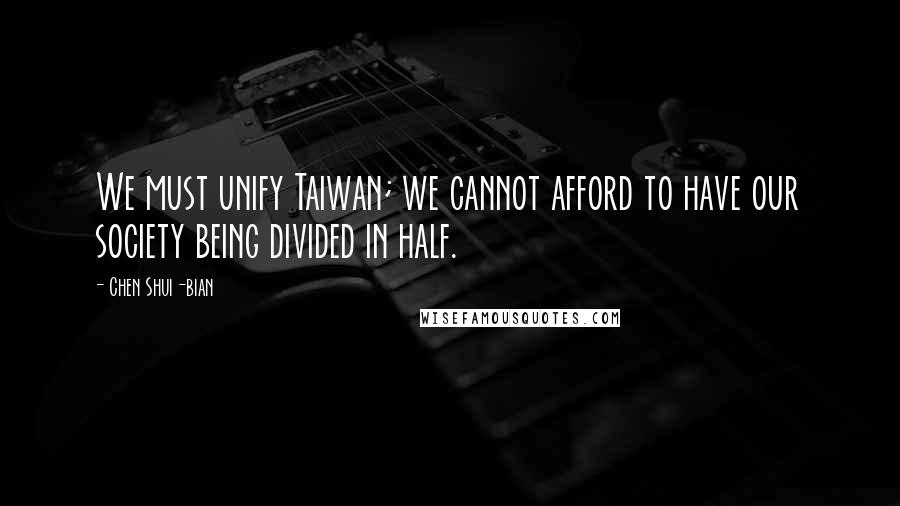 Chen Shui-bian Quotes: We must unify Taiwan; we cannot afford to have our society being divided in half.