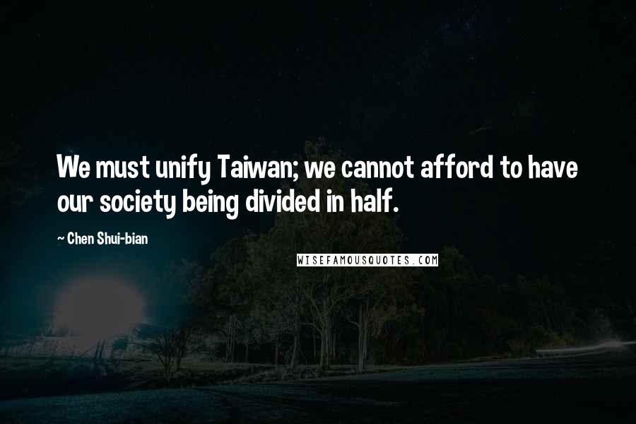 Chen Shui-bian Quotes: We must unify Taiwan; we cannot afford to have our society being divided in half.