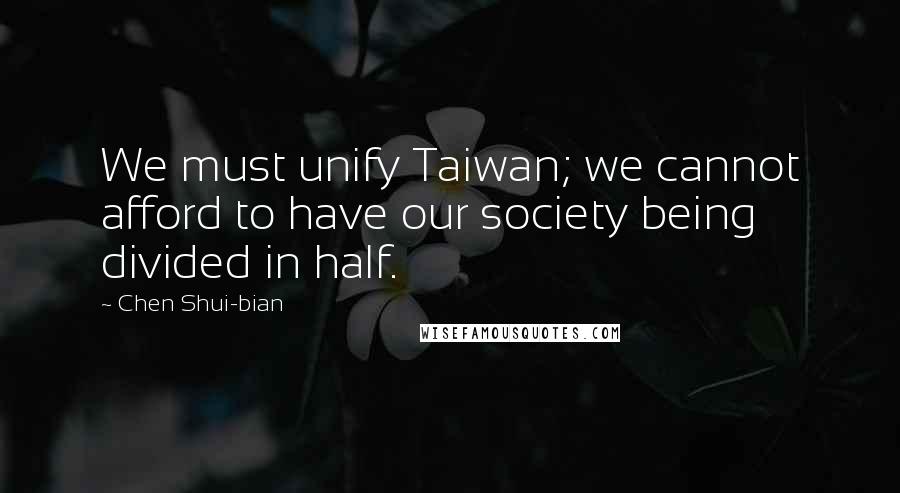 Chen Shui-bian Quotes: We must unify Taiwan; we cannot afford to have our society being divided in half.
