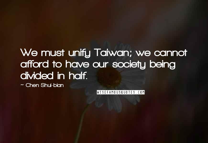 Chen Shui-bian Quotes: We must unify Taiwan; we cannot afford to have our society being divided in half.