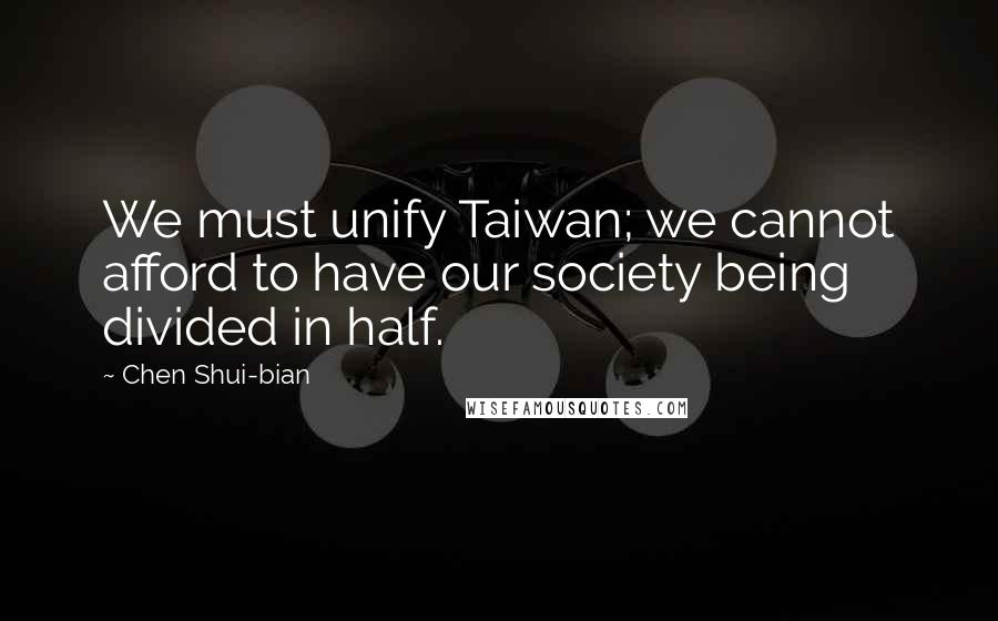 Chen Shui-bian Quotes: We must unify Taiwan; we cannot afford to have our society being divided in half.