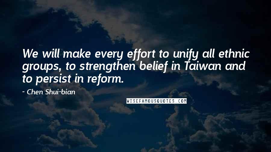 Chen Shui-bian Quotes: We will make every effort to unify all ethnic groups, to strengthen belief in Taiwan and to persist in reform.