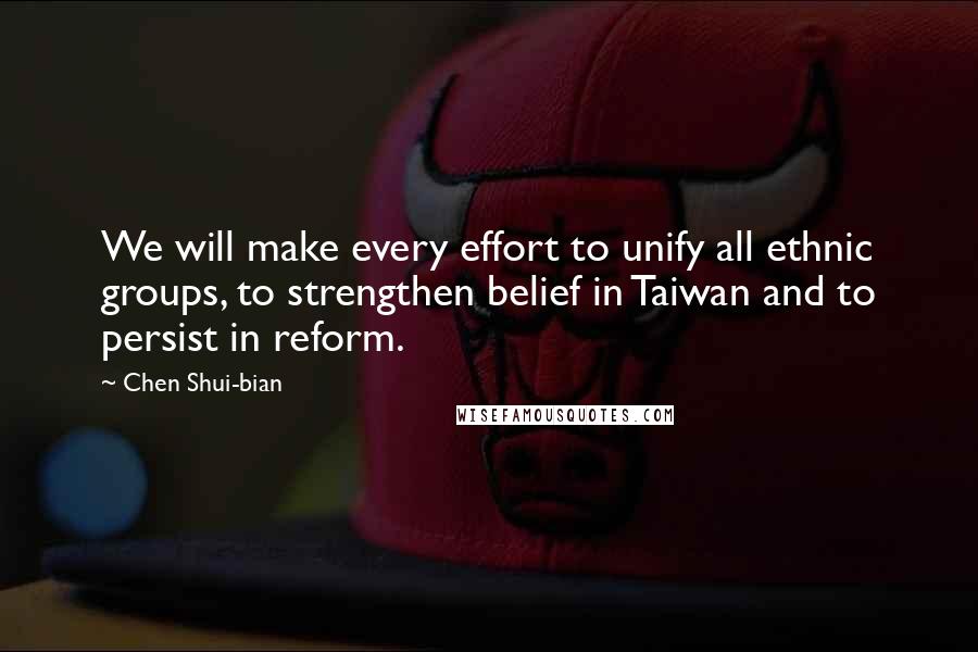 Chen Shui-bian Quotes: We will make every effort to unify all ethnic groups, to strengthen belief in Taiwan and to persist in reform.