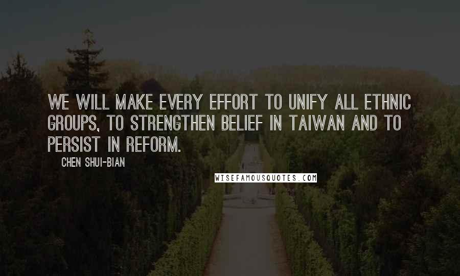 Chen Shui-bian Quotes: We will make every effort to unify all ethnic groups, to strengthen belief in Taiwan and to persist in reform.