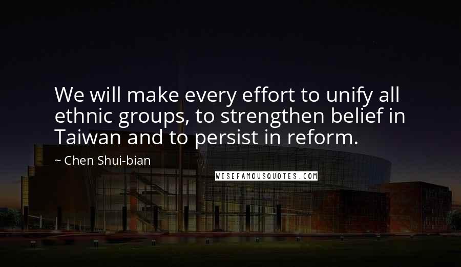 Chen Shui-bian Quotes: We will make every effort to unify all ethnic groups, to strengthen belief in Taiwan and to persist in reform.