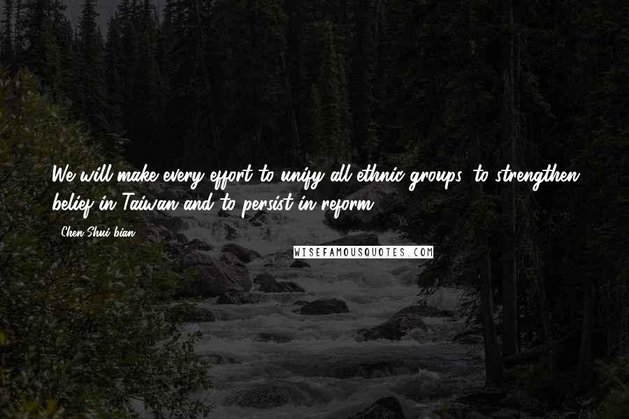 Chen Shui-bian Quotes: We will make every effort to unify all ethnic groups, to strengthen belief in Taiwan and to persist in reform.