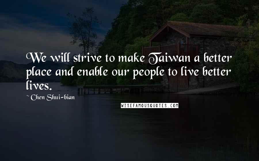 Chen Shui-bian Quotes: We will strive to make Taiwan a better place and enable our people to live better lives.