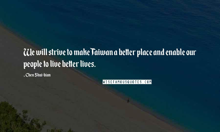 Chen Shui-bian Quotes: We will strive to make Taiwan a better place and enable our people to live better lives.