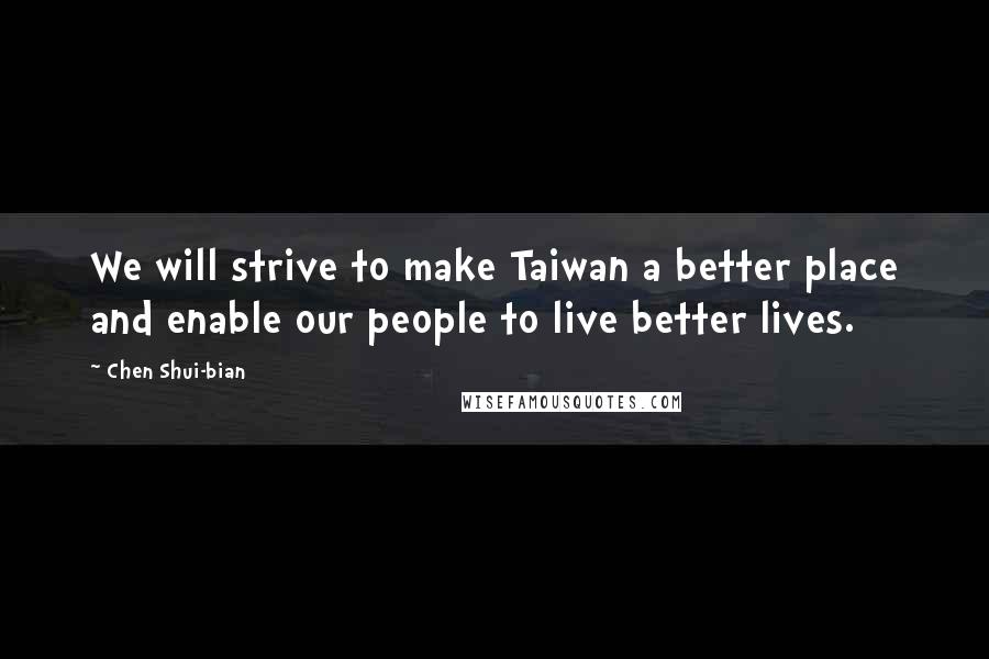 Chen Shui-bian Quotes: We will strive to make Taiwan a better place and enable our people to live better lives.