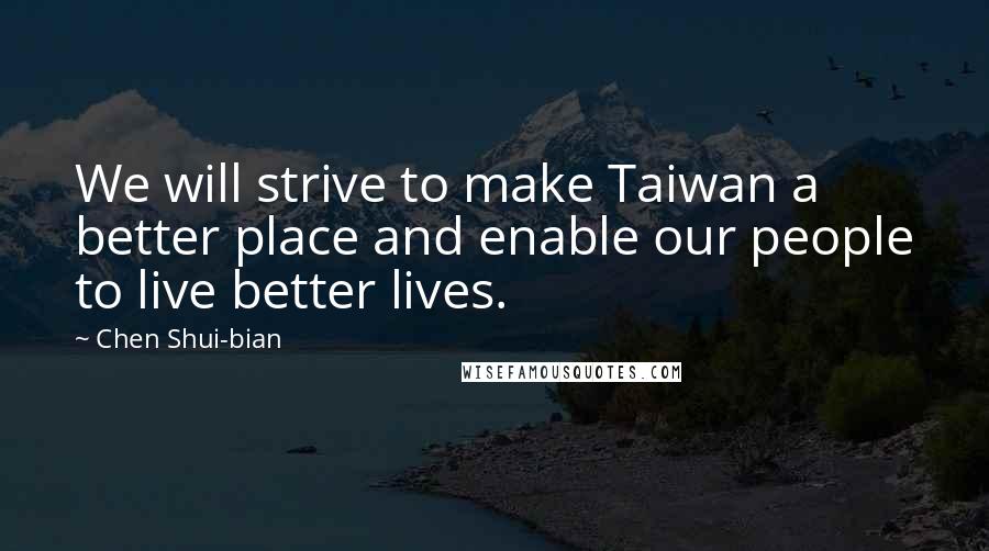 Chen Shui-bian Quotes: We will strive to make Taiwan a better place and enable our people to live better lives.