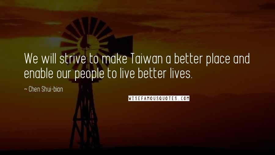 Chen Shui-bian Quotes: We will strive to make Taiwan a better place and enable our people to live better lives.
