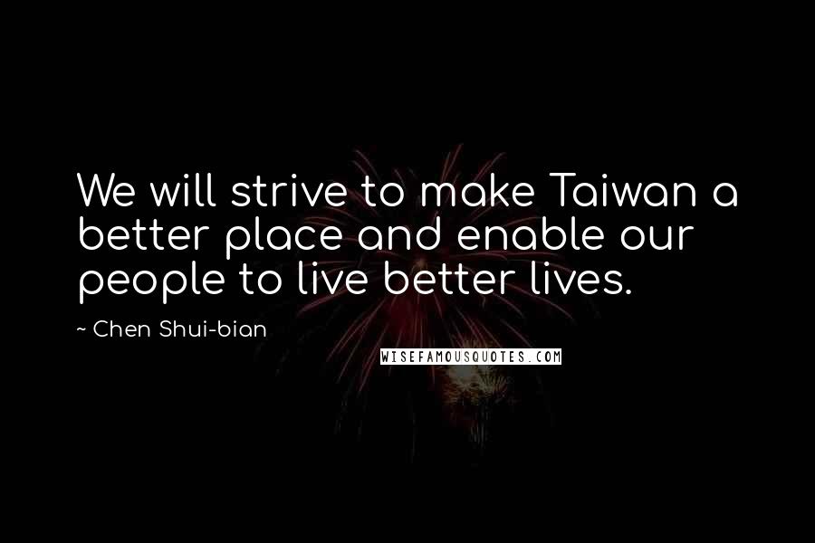 Chen Shui-bian Quotes: We will strive to make Taiwan a better place and enable our people to live better lives.