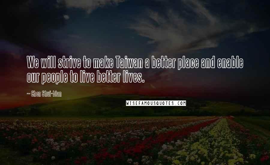 Chen Shui-bian Quotes: We will strive to make Taiwan a better place and enable our people to live better lives.