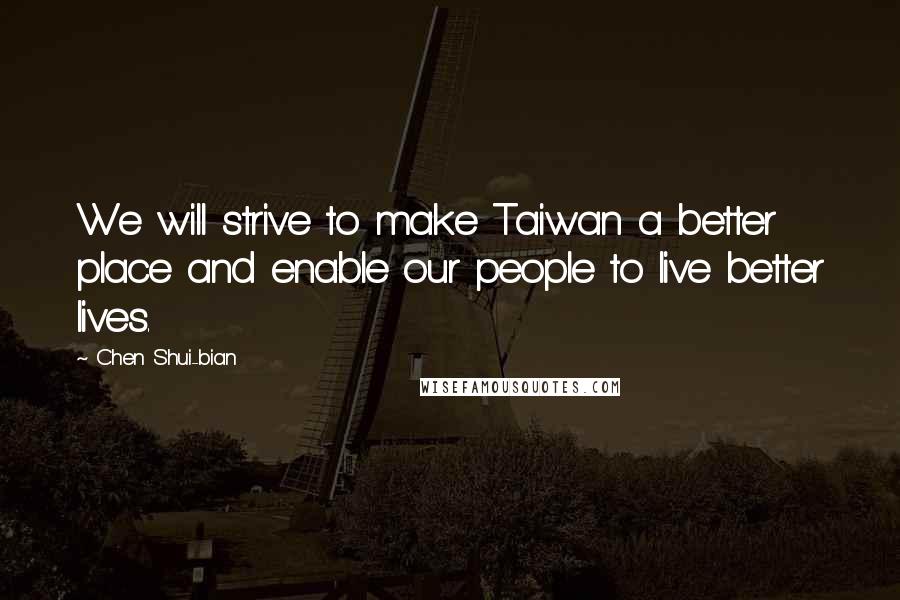 Chen Shui-bian Quotes: We will strive to make Taiwan a better place and enable our people to live better lives.