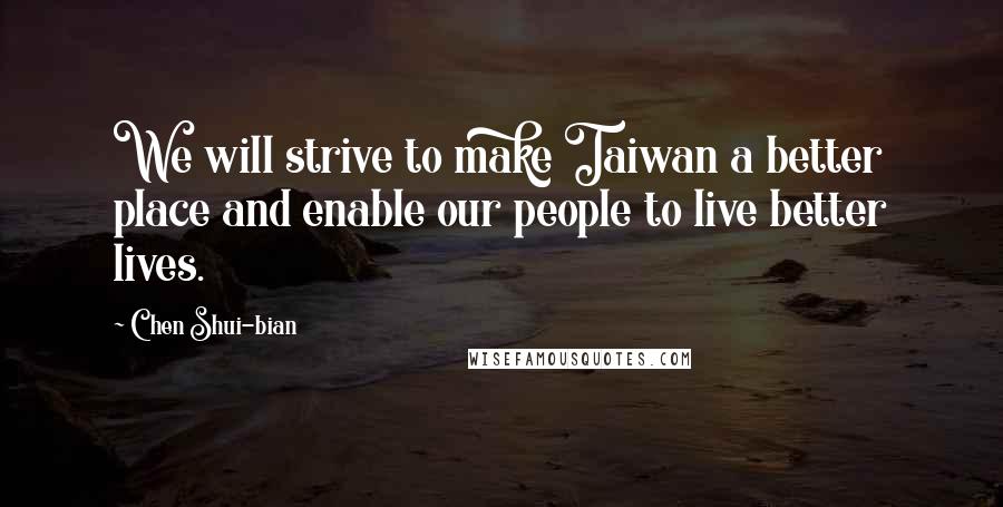 Chen Shui-bian Quotes: We will strive to make Taiwan a better place and enable our people to live better lives.