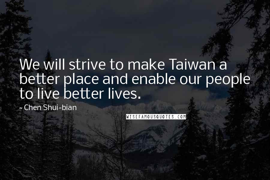 Chen Shui-bian Quotes: We will strive to make Taiwan a better place and enable our people to live better lives.