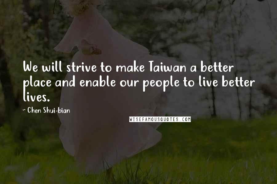 Chen Shui-bian Quotes: We will strive to make Taiwan a better place and enable our people to live better lives.