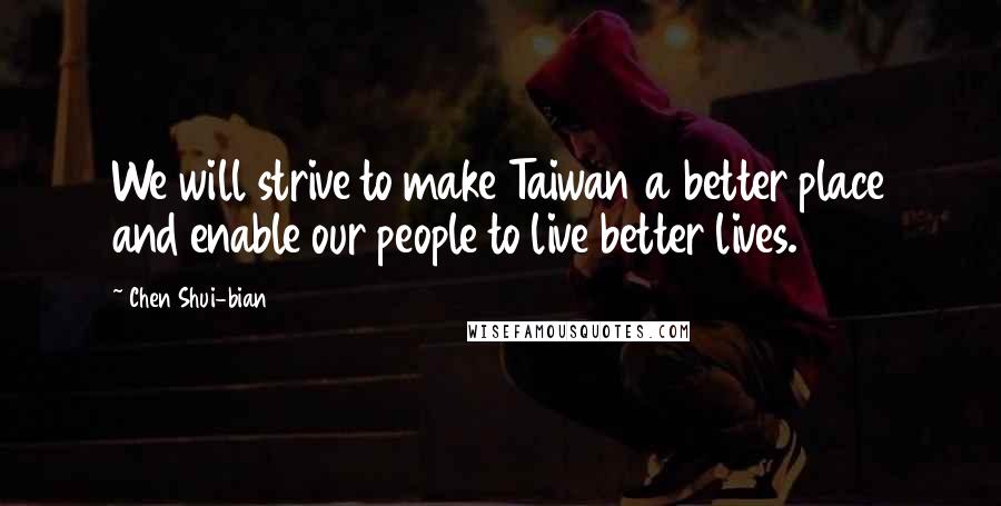 Chen Shui-bian Quotes: We will strive to make Taiwan a better place and enable our people to live better lives.