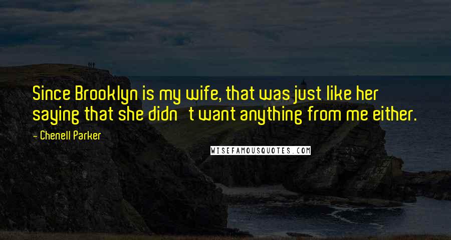 Chenell Parker Quotes: Since Brooklyn is my wife, that was just like her saying that she didn't want anything from me either.