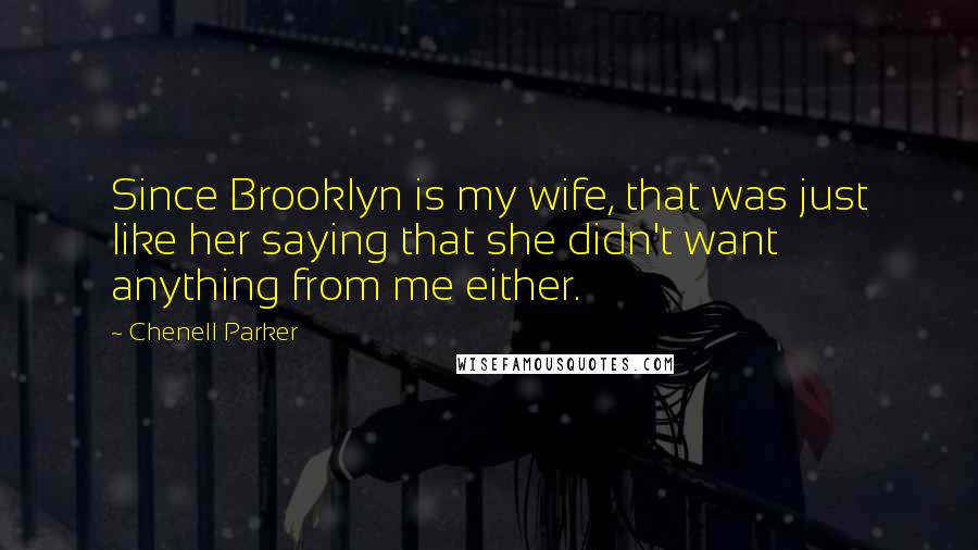 Chenell Parker Quotes: Since Brooklyn is my wife, that was just like her saying that she didn't want anything from me either.