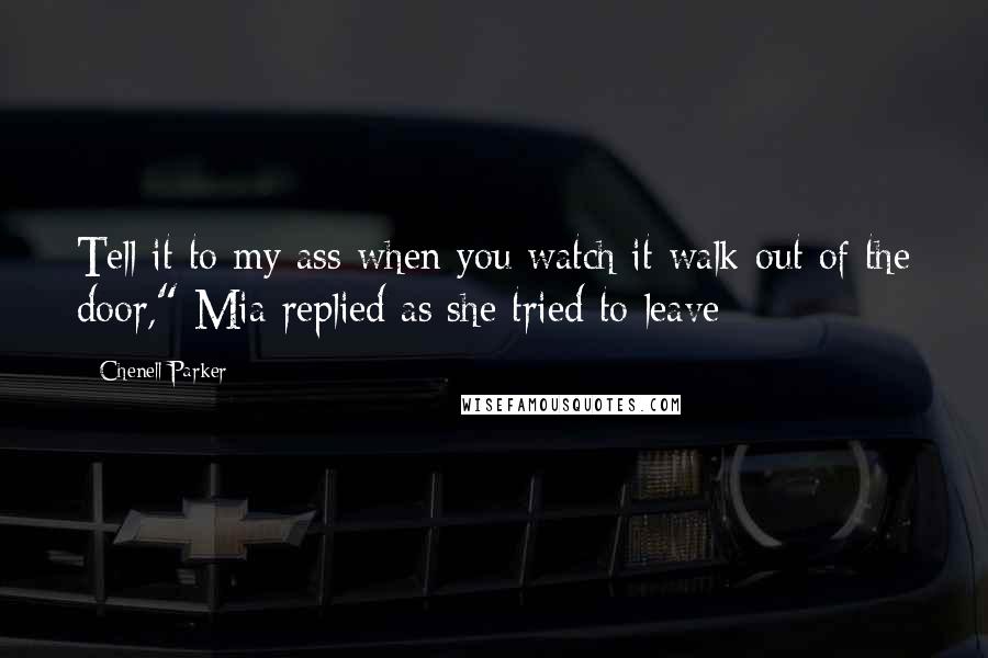 Chenell Parker Quotes: Tell it to my ass when you watch it walk out of the door," Mia replied as she tried to leave