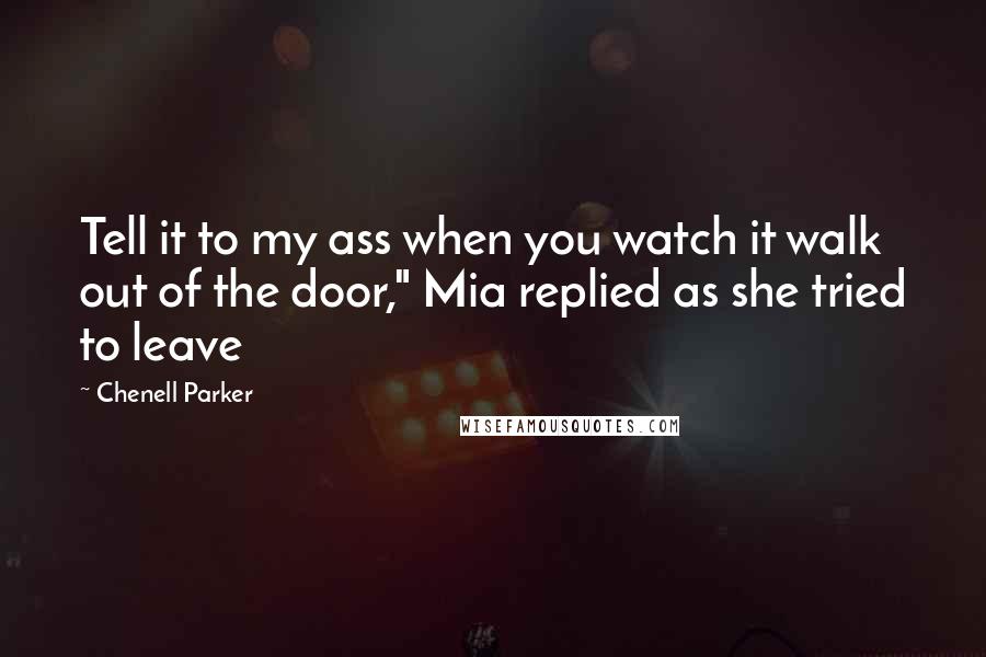 Chenell Parker Quotes: Tell it to my ass when you watch it walk out of the door," Mia replied as she tried to leave