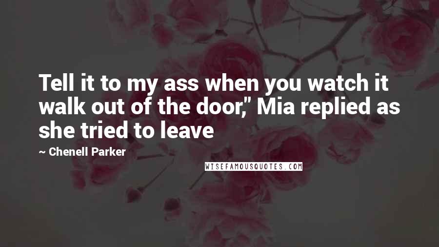 Chenell Parker Quotes: Tell it to my ass when you watch it walk out of the door," Mia replied as she tried to leave