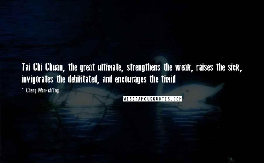 Cheng Man-ch'ing Quotes: Tai Chi Chuan, the great ultimate, strengthens the weak, raises the sick, invigorates the debilitated, and encourages the timid