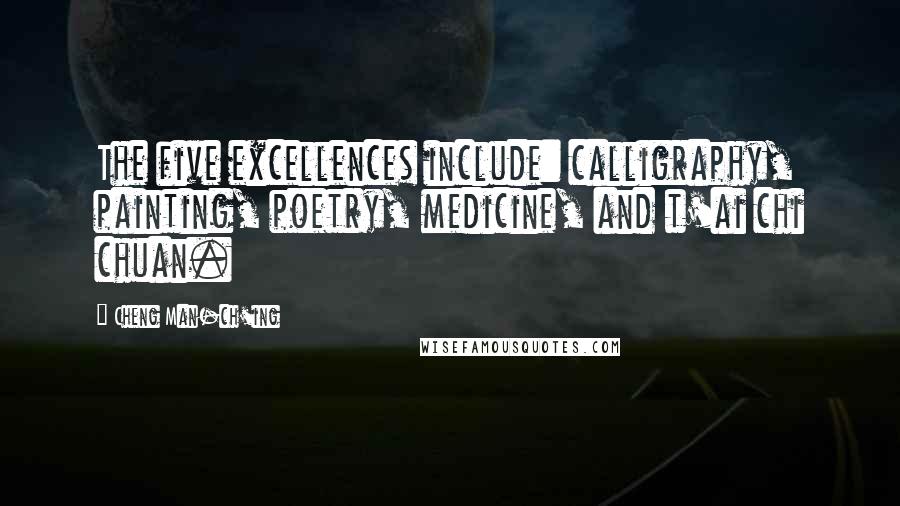 Cheng Man-ch'ing Quotes: The five excellences include: calligraphy, painting, poetry, medicine, and t'ai chi chuan.