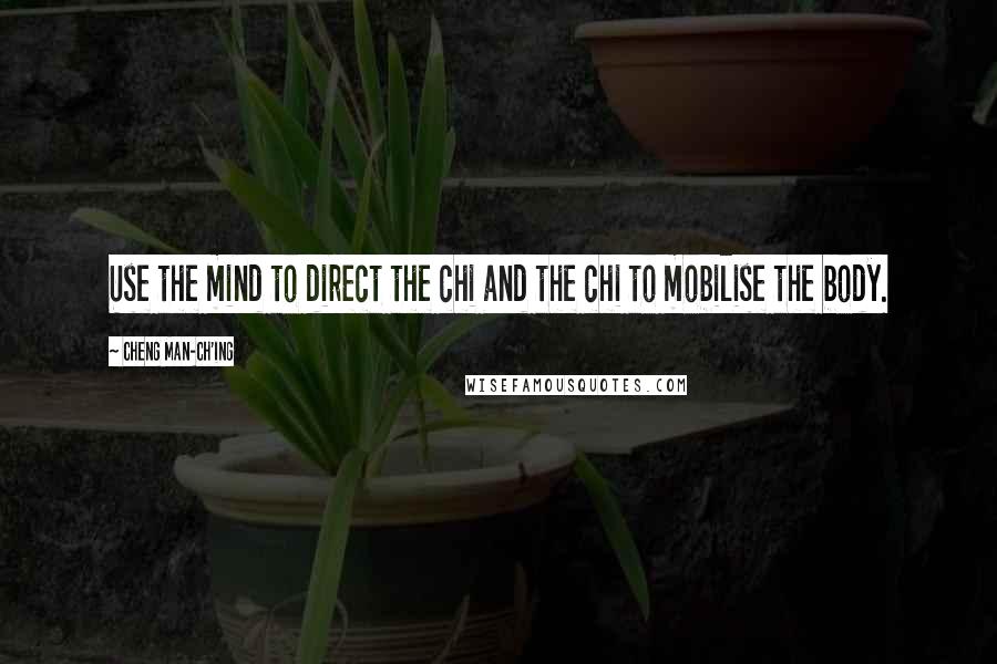 Cheng Man-ch'ing Quotes: Use the mind to direct the chi and the chi to mobilise the body.