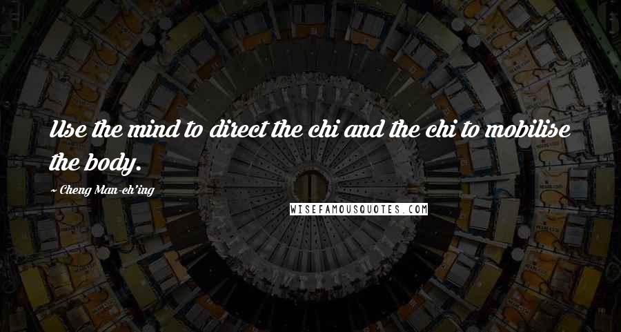 Cheng Man-ch'ing Quotes: Use the mind to direct the chi and the chi to mobilise the body.