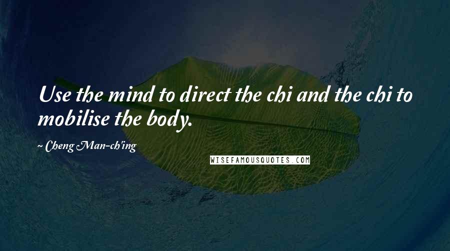 Cheng Man-ch'ing Quotes: Use the mind to direct the chi and the chi to mobilise the body.