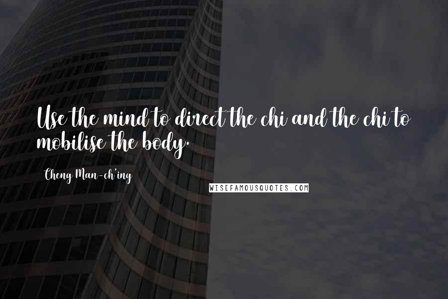 Cheng Man-ch'ing Quotes: Use the mind to direct the chi and the chi to mobilise the body.