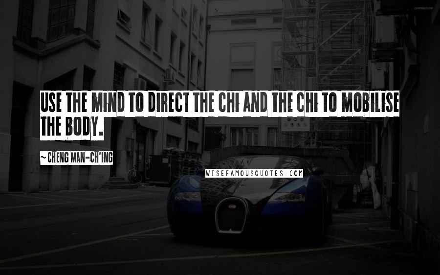 Cheng Man-ch'ing Quotes: Use the mind to direct the chi and the chi to mobilise the body.