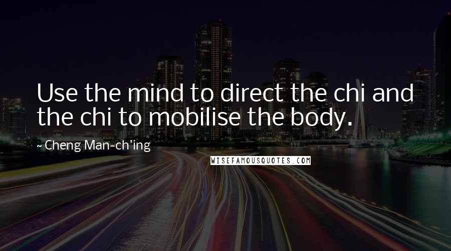 Cheng Man-ch'ing Quotes: Use the mind to direct the chi and the chi to mobilise the body.