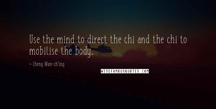 Cheng Man-ch'ing Quotes: Use the mind to direct the chi and the chi to mobilise the body.