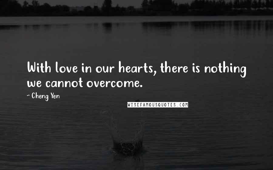 Cheng Yen Quotes: With love in our hearts, there is nothing we cannot overcome.