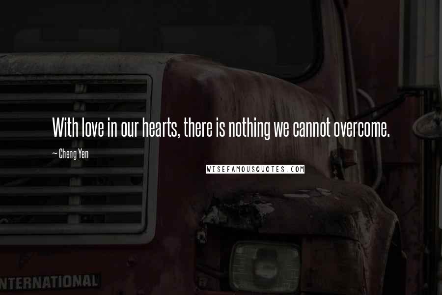 Cheng Yen Quotes: With love in our hearts, there is nothing we cannot overcome.