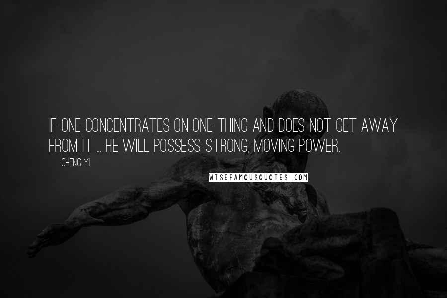 Cheng Yi Quotes: If one concentrates on one thing and does not get away from it ... he will possess strong, moving power.