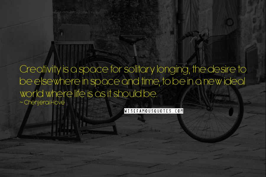 Chenjerai Hove Quotes: Creativity is a space for solitary longing, the desire to be elsewhere in space and time, to be in a new ideal world where life is as it should be.