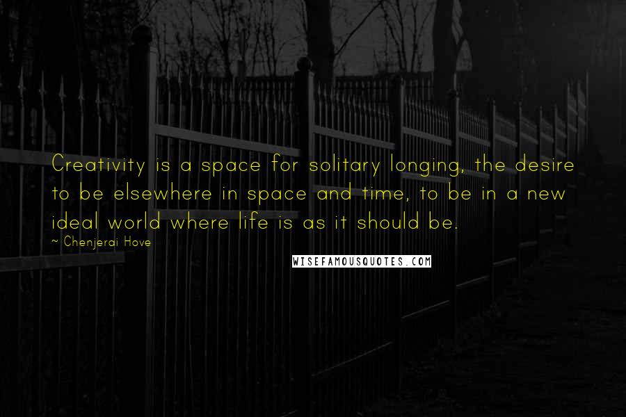 Chenjerai Hove Quotes: Creativity is a space for solitary longing, the desire to be elsewhere in space and time, to be in a new ideal world where life is as it should be.