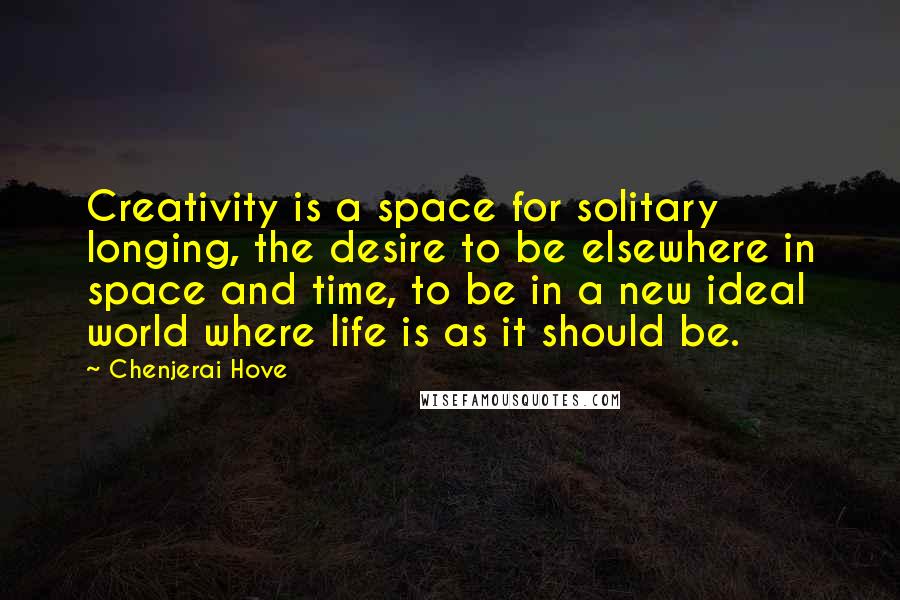 Chenjerai Hove Quotes: Creativity is a space for solitary longing, the desire to be elsewhere in space and time, to be in a new ideal world where life is as it should be.