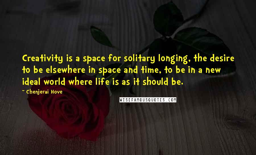 Chenjerai Hove Quotes: Creativity is a space for solitary longing, the desire to be elsewhere in space and time, to be in a new ideal world where life is as it should be.