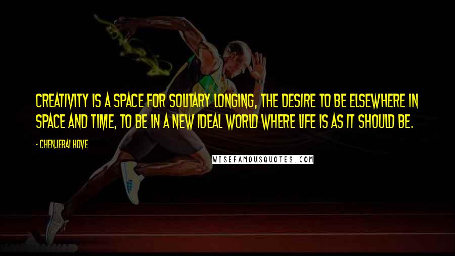 Chenjerai Hove Quotes: Creativity is a space for solitary longing, the desire to be elsewhere in space and time, to be in a new ideal world where life is as it should be.