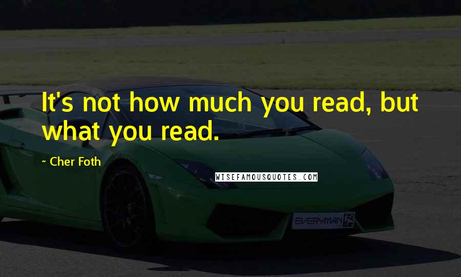 Cher Foth Quotes: It's not how much you read, but what you read.