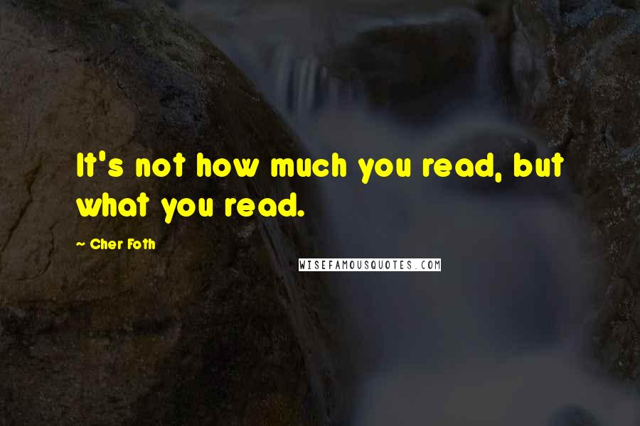 Cher Foth Quotes: It's not how much you read, but what you read.