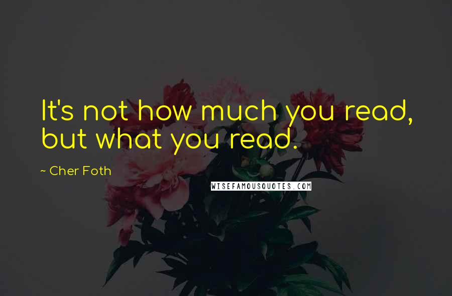 Cher Foth Quotes: It's not how much you read, but what you read.